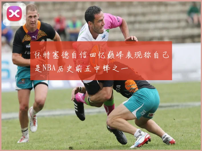 怀特塞德自信回忆巅峰表现称自己是NBA历史前五中锋之一