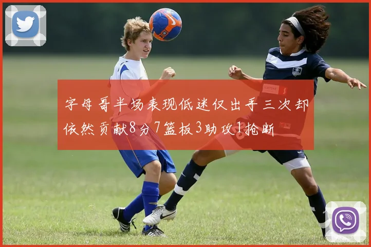 字母哥半场表现低迷仅出手三次却依然贡献8分7篮板3助攻1抢断