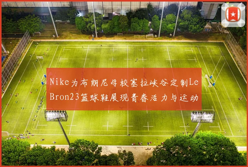 Nike为布朗尼母校塞拉峡谷定制LeBron23篮球鞋展现青春活力与运动精神
