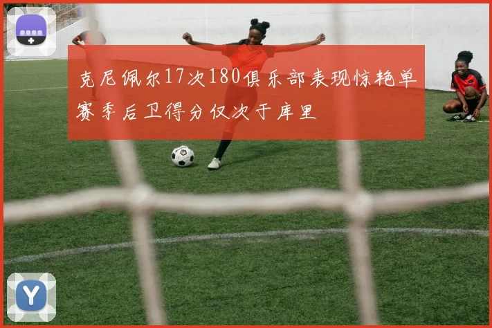 克尼佩尔17次180俱乐部表现惊艳单赛季后卫得分仅次于库里