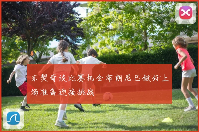 东契奇谈比赛机会布朗尼已做好上场准备迎接挑战