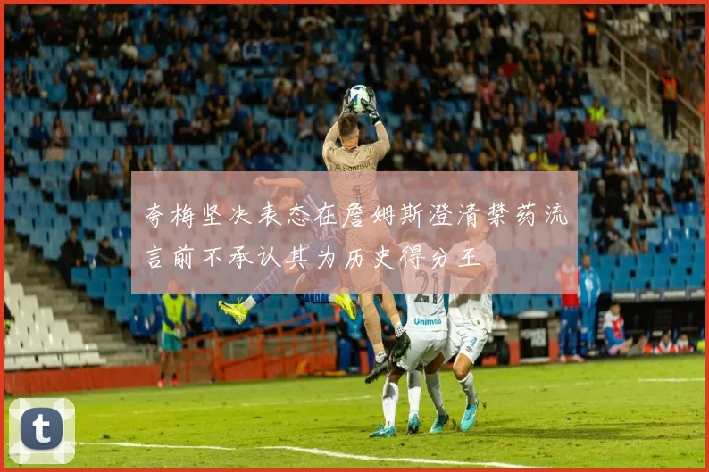 夸梅坚决表态在詹姆斯澄清禁药流言前不承认其为历史得分王