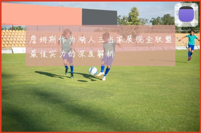 詹姆斯作为湖人三当家展现全联盟最佳实力的深度解析