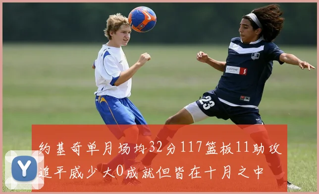 约基奇单月场均32分117篮板11助攻追平威少大O成就但皆在十月之中