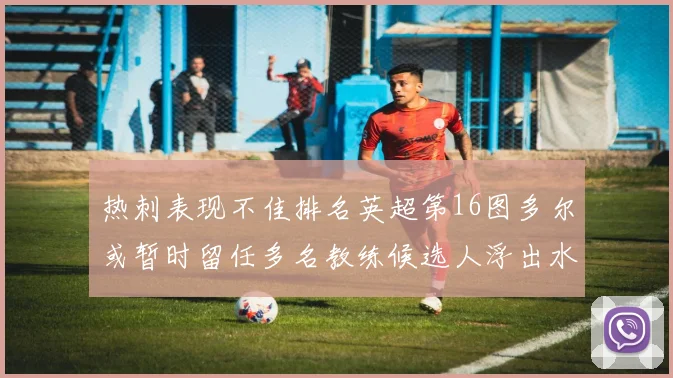 热刺表现不佳排名英超第16图多尔或暂时留任多名教练候选人浮出水面