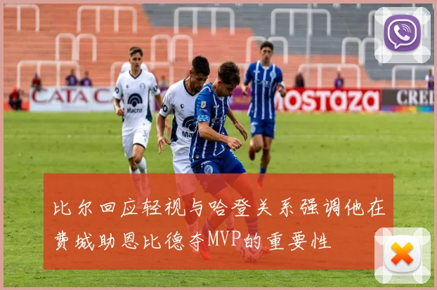 比尔回应轻视与哈登关系强调他在费城助恩比德夺MVP的重要性