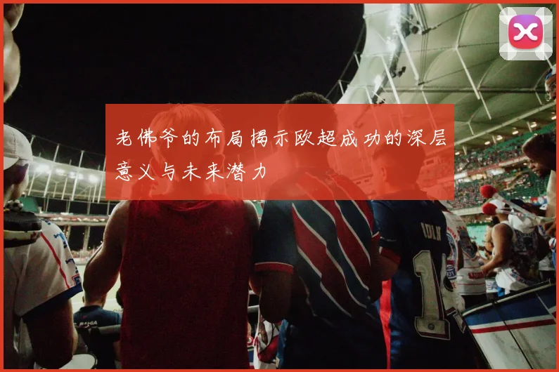 老佛爷的布局揭示欧超成功的深层意义与未来潜力