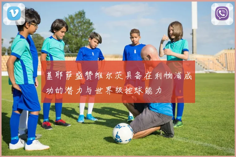 基耶萨盛赞维尔茨具备在利物浦成功的潜力与世界级控球能力