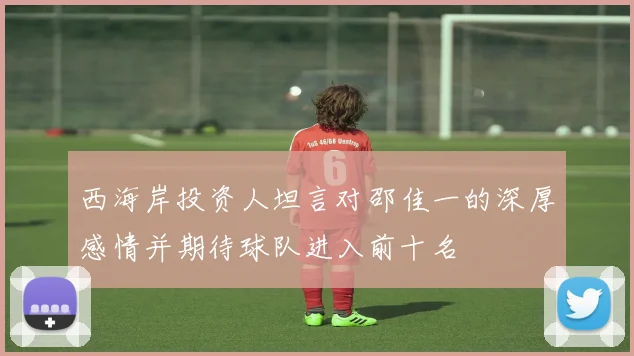 西海岸投资人坦言对邵佳一的深厚感情并期待球队进入前十名