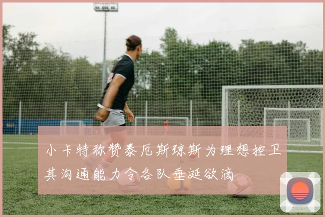 小卡特称赞泰厄斯琼斯为理想控卫其沟通能力令各队垂涎欲滴