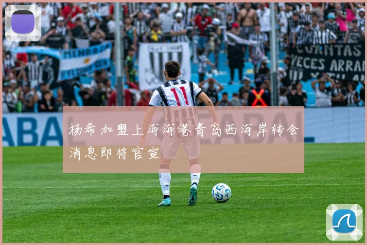 杨希加盟上海海港青岛西海岸转会消息即将官宣
