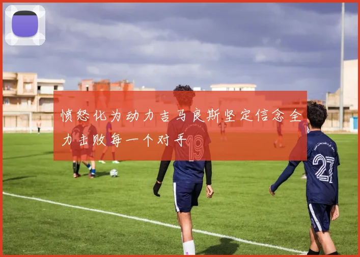愤怒化为动力吉马良斯坚定信念全力击败每一个对手