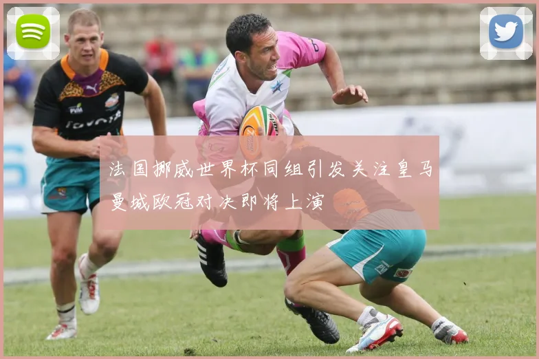 法国挪威世界杯同组引发关注皇马曼城欧冠对决即将上演