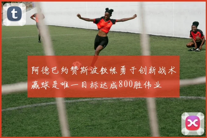 阿德巴约赞斯波教练勇于创新战术赢球是唯一目标达成800胜伟业