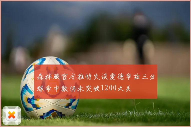 森林狼官方推特失误爱德华兹三分球命中数仍未突破1200大关