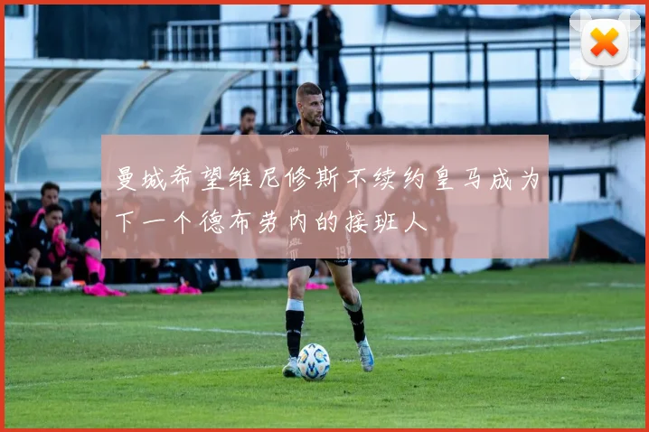 曼城希望维尼修斯不续约皇马成为下一个德布劳内的接班人