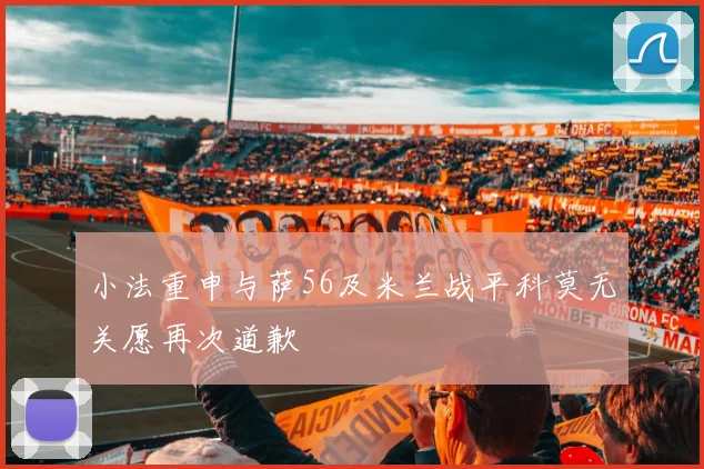 小法重申与萨56及米兰战平科莫无关愿再次道歉
