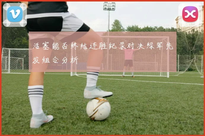 活塞能否终结连胜纪录对决绿军先发组合分析
