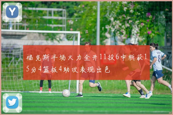 福克斯半场火力全开11投6中斩获15分4篮板4助攻表现出色