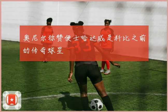 奥尼尔称赞便士哈达威是科比之前的传奇球星