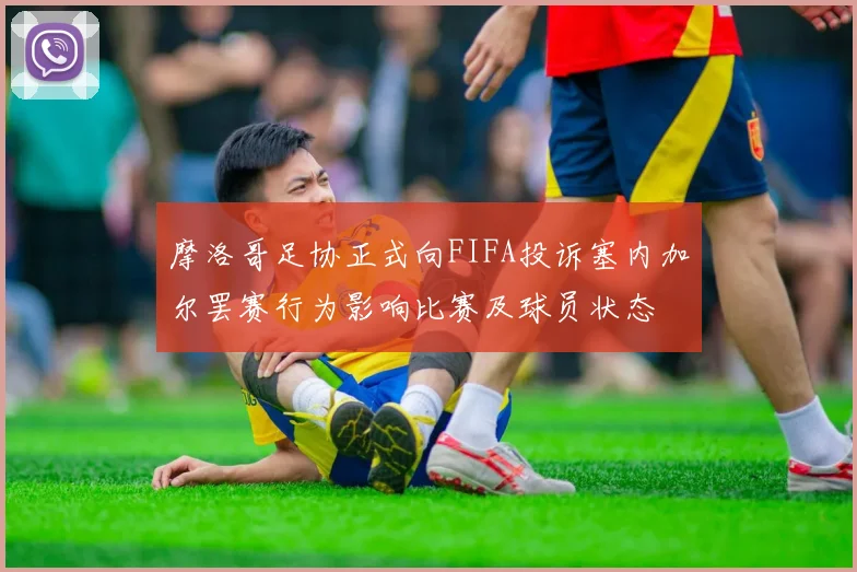 摩洛哥足协正式向FIFA投诉塞内加尔罢赛行为影响比赛及球员状态