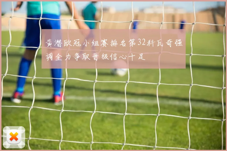 黄潜欧冠小组赛排名第32科瓦奇强调全力争取晋级信心十足