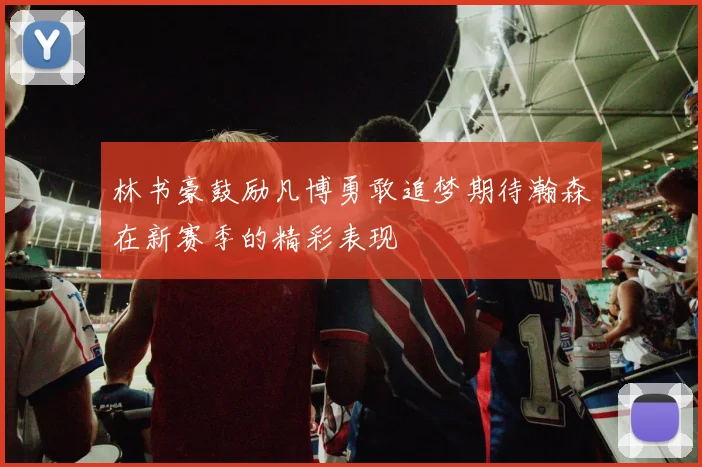 林书豪鼓励凡博勇敢追梦期待瀚森在新赛季的精彩表现