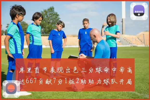 库里首节表现出色三分球命中率高达667贡献7分1板2助助力球队开局良好