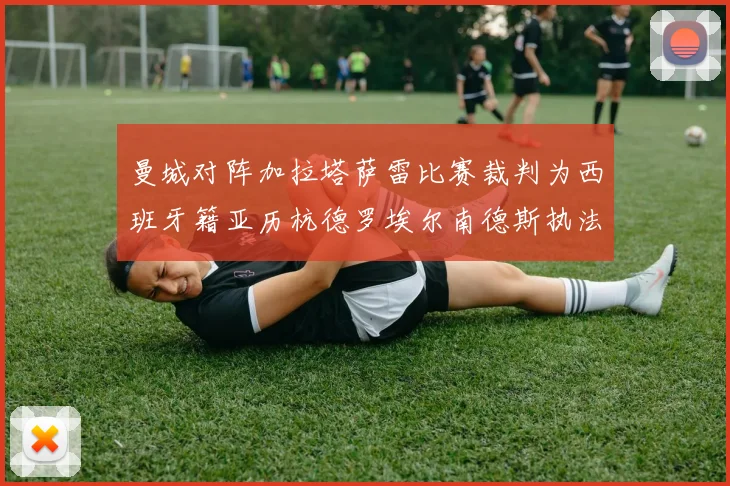 曼城对阵加拉塔萨雷比赛裁判为西班牙籍亚历杭德罗埃尔南德斯执法解析