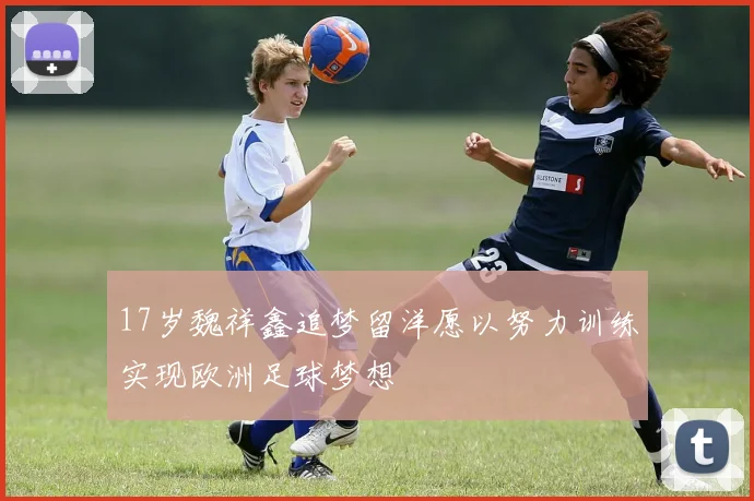 17岁魏祥鑫追梦留洋愿以努力训练实现欧洲足球梦想
