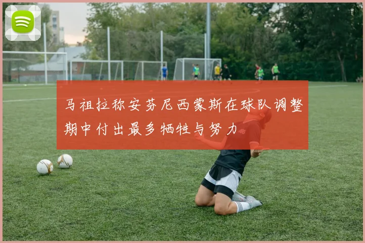 马祖拉称安芬尼西蒙斯在球队调整期中付出最多牺牲与努力