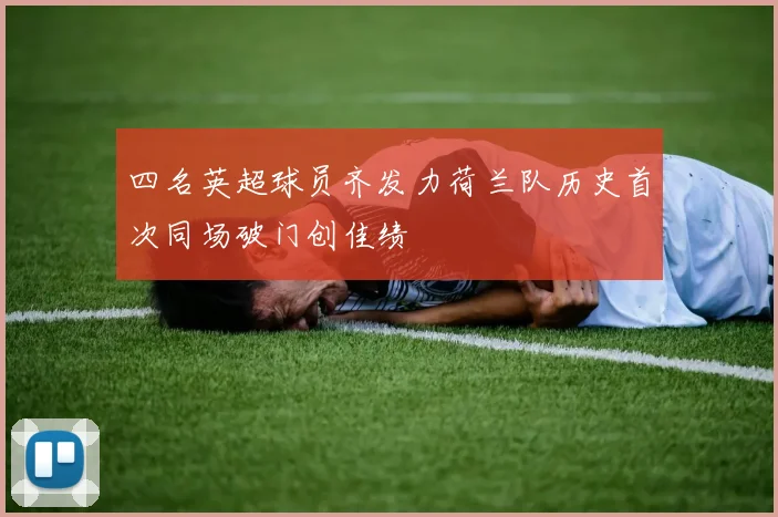 四名英超球员齐发力荷兰队历史首次同场破门创佳绩