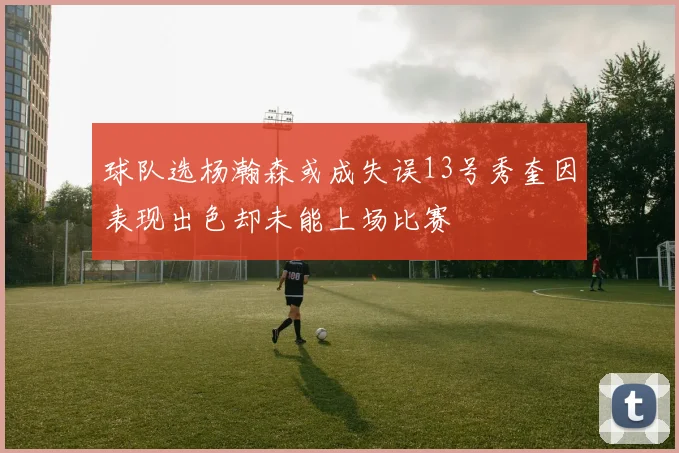 球队选杨瀚森或成失误13号秀奎因表现出色却未能上场比赛