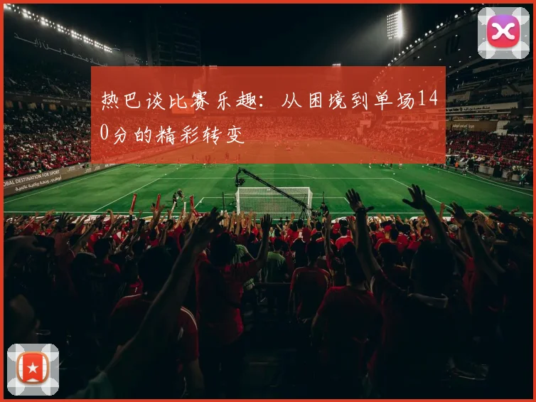 热巴谈比赛乐趣：从困境到单场140分的精彩转变