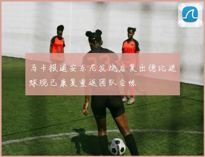 马卡报道安东尼发烧后复出德比进球现已康复重返团队合练
