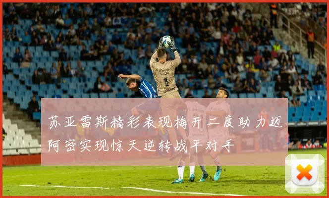 苏亚雷斯精彩表现梅开二度助力迈阿密实现惊天逆转战平对手
