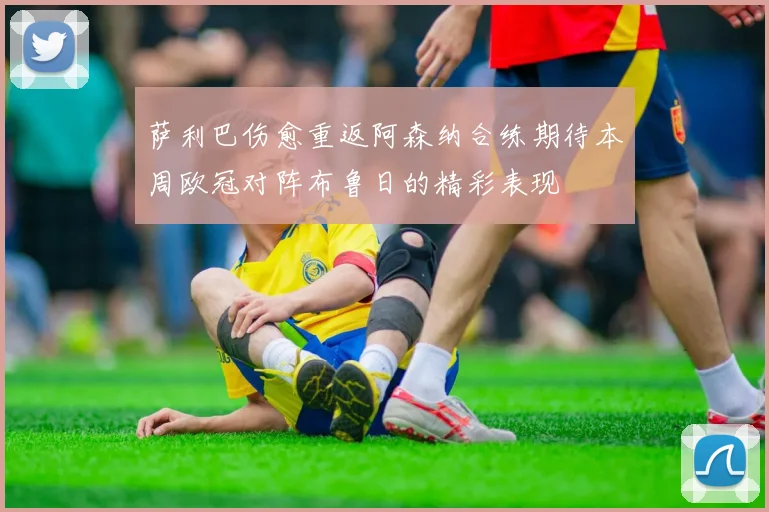 萨利巴伤愈重返阿森纳合练期待本周欧冠对阵布鲁日的精彩表现