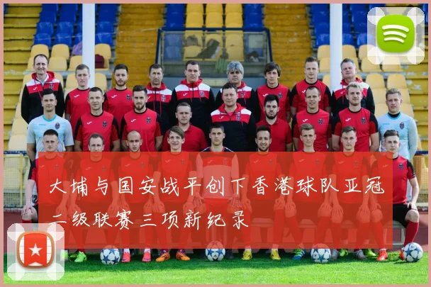 大埔与国安战平创下香港球队亚冠二级联赛三项新纪录