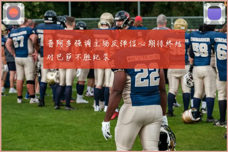 普阿多强调主场反弹信心期待终结对巴萨不胜纪录