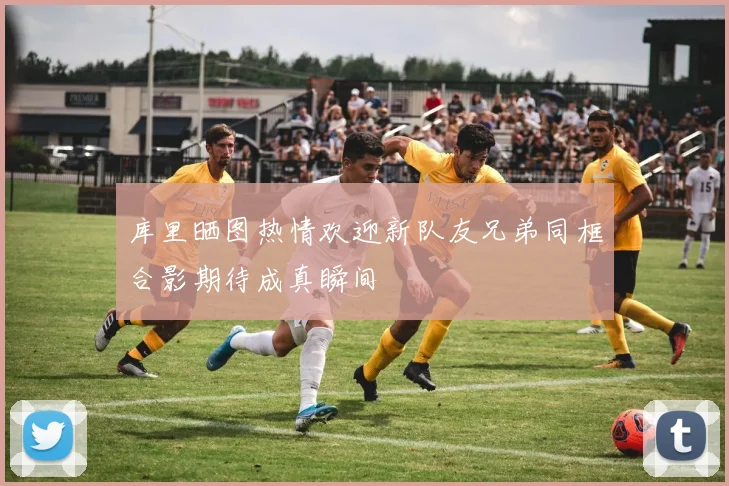 库里晒图热情欢迎新队友兄弟同框合影期待成真瞬间