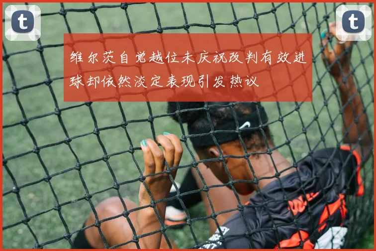 维尔茨自觉越位未庆祝改判有效进球却依然淡定表现引发热议