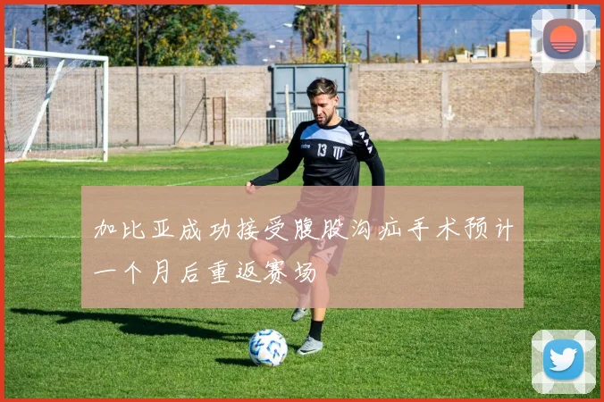 加比亚成功接受腹股沟疝手术预计一个月后重返赛场