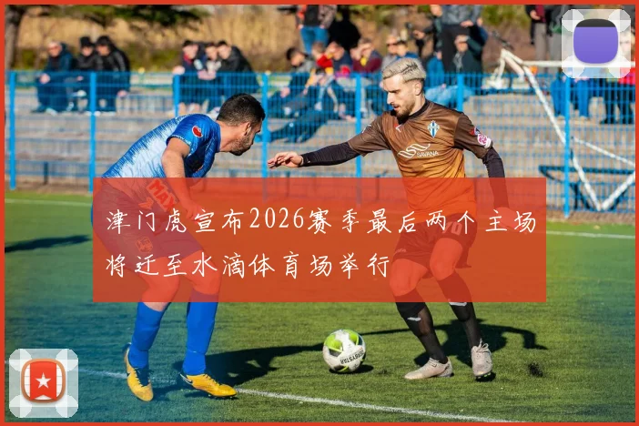 津门虎宣布2026赛季最后两个主场将迁至水滴体育场举行