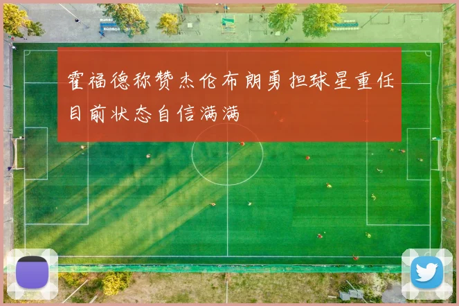 霍福德称赞杰伦布朗勇担球星重任目前状态自信满满