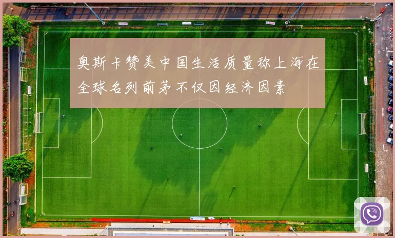奥斯卡赞美中国生活质量称上海在全球名列前茅不仅因经济因素