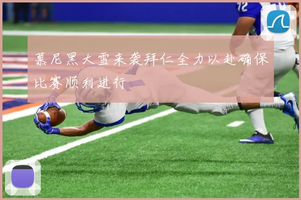 慕尼黑大雪来袭拜仁全力以赴确保比赛顺利进行