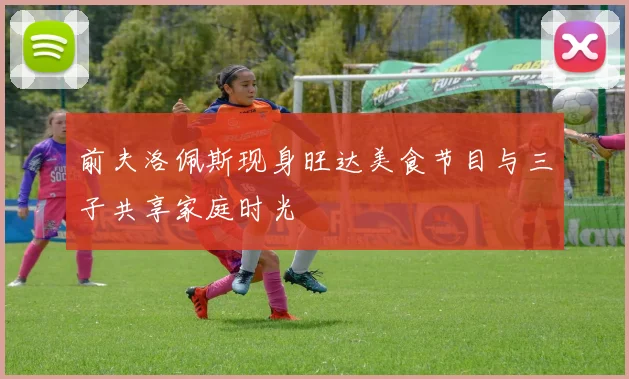 前夫洛佩斯现身旺达美食节目与三子共享家庭时光