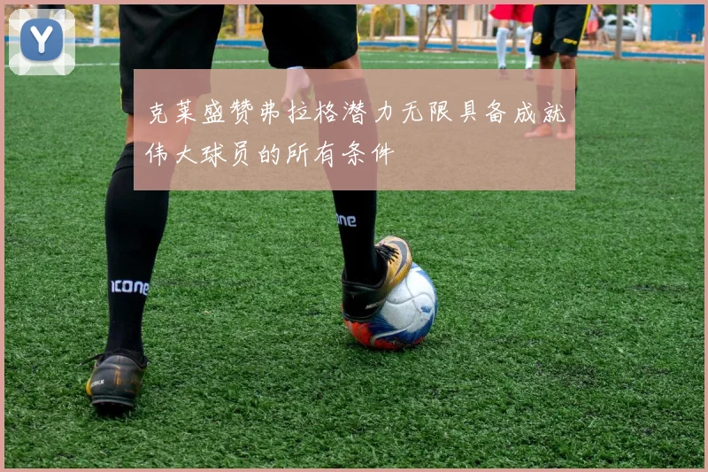 克莱盛赞弗拉格潜力无限具备成就伟大球员的所有条件