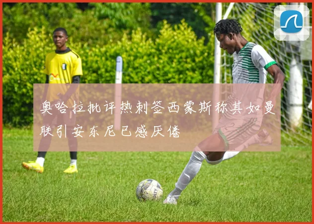 奥哈拉批评热刺签西蒙斯称其如曼联引安东尼已感厌倦