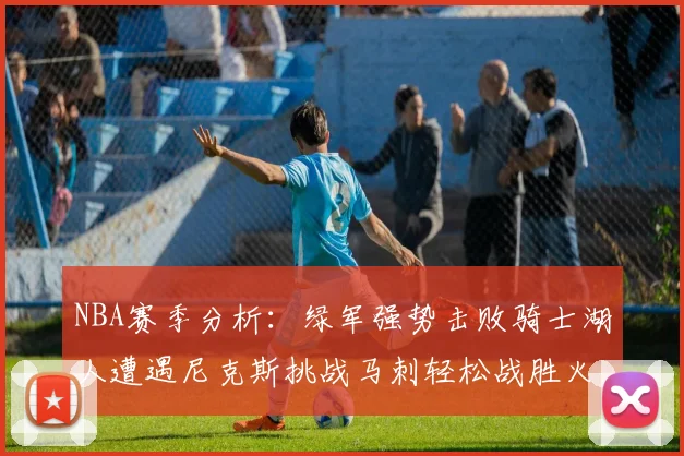 NBA赛季分析：绿军强势击败骑士湖人遭遇尼克斯挑战马刺轻松战胜火箭